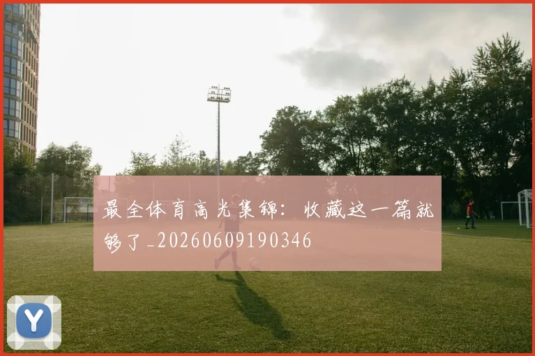 最全体育高光集锦:收藏这一篇就够了_20260609190346