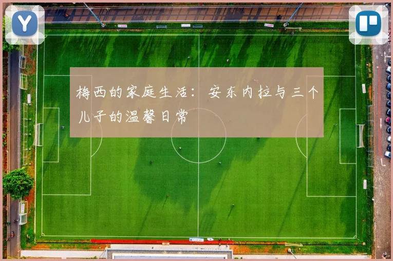 梅西的家庭生活:安东内拉与三个儿子的温馨日常