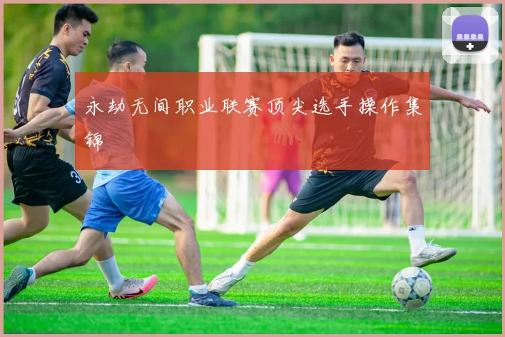 永劫无间职业联赛顶尖选手操作集锦