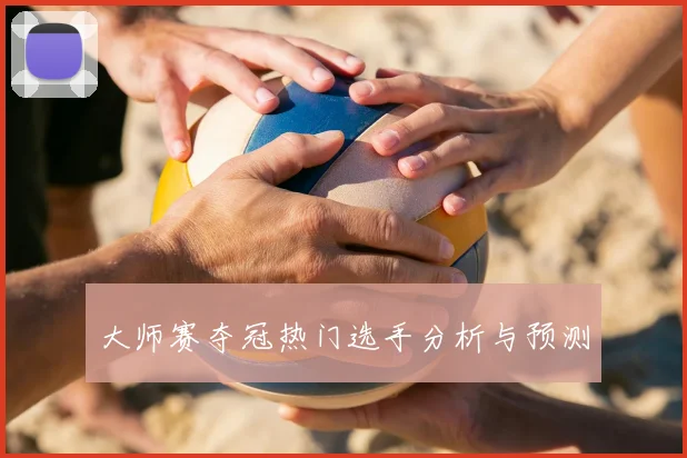 大师赛夺冠热门选手分析与预测